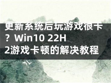 更新系統(tǒng)后玩游戲很卡？Win10 22H2游戲卡頓的解決教程