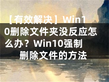 【有效解決】Win10刪除文件夾沒反應(yīng)怎么辦？Win10強(qiáng)制刪除文件的方法