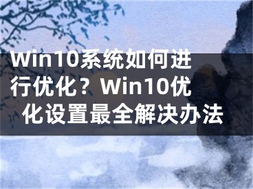 Win10系統(tǒng)如何進行優(yōu)化？Win10優(yōu)化設置最全解決辦法