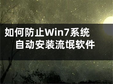 如何防止Win7系統(tǒng)自動安裝流氓軟件