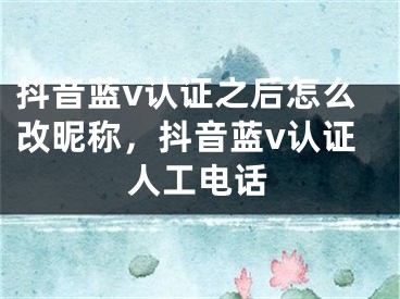 抖音藍(lán)v認(rèn)證之后怎么改昵稱，抖音藍(lán)v認(rèn)證人工電話