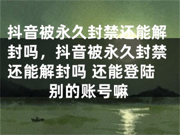 抖音被永久封禁還能解封嗎，抖音被永久封禁還能解封嗎 還能登陸別的賬號(hào)嘛