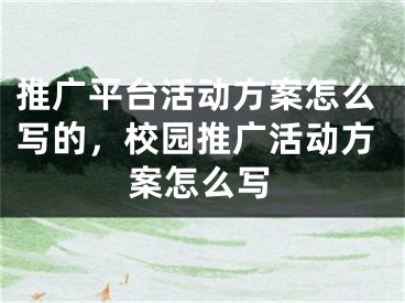 推廣平臺(tái)活動(dòng)方案怎么寫的，校園推廣活動(dòng)方案怎么寫