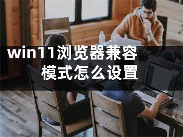 win11瀏覽器兼容模式怎么設置