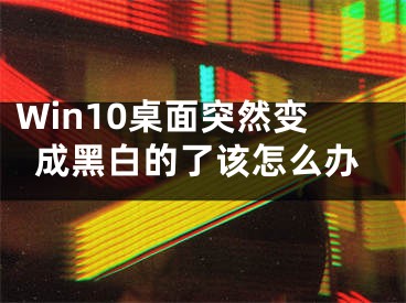 Win10桌面突然變成黑白的了該怎么辦