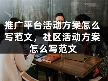 推廣平臺活動方案怎么寫范文，社區(qū)活動方案怎么寫范文