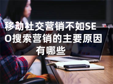 移動社交營銷不如SEO搜索營銷的主要原因有哪些 