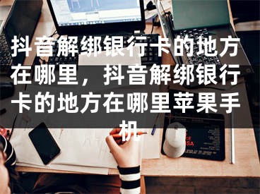 抖音解綁銀行卡的地方在哪里，抖音解綁銀行卡的地方在哪里蘋果手機(jī)