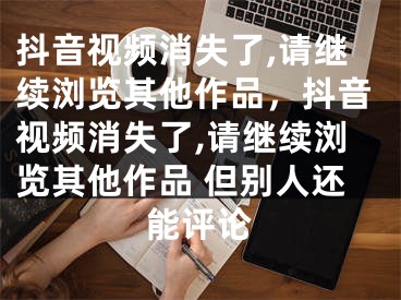 抖音視頻消失了,請繼續(xù)瀏覽其他作品，抖音視頻消失了,請繼續(xù)瀏覽其他作品 但別人還能評論