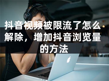 抖音視頻被限流了怎么解除，增加抖音瀏覽量的方法