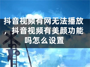 抖音視頻有網(wǎng)無(wú)法播放，抖音視頻有美顏功能嗎怎么設(shè)置