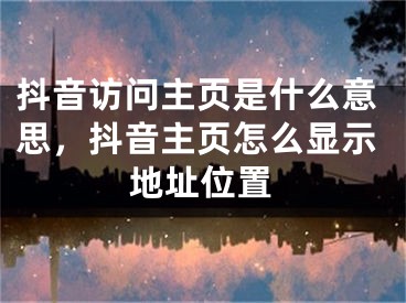 抖音訪問主頁是什么意思，抖音主頁怎么顯示地址位置