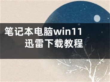 筆記本電腦win11迅雷下載教程