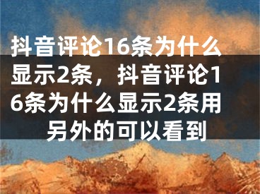 抖音評論16條為什么顯示2條，抖音評論16條為什么顯示2條用另外的可以看到