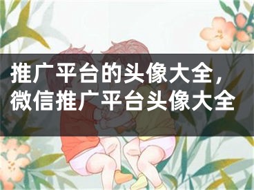 推廣平臺的頭像大全，微信推廣平臺頭像大全