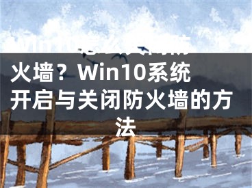 Win10怎么關(guān)閉防火墻？Win10系統(tǒng)開啟與關(guān)閉防火墻的方法