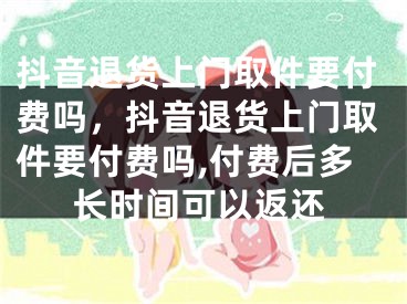 抖音退貨上門取件要付費(fèi)嗎，抖音退貨上門取件要付費(fèi)嗎,付費(fèi)后多長(zhǎng)時(shí)間可以返還