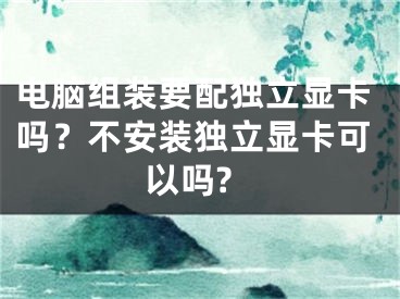 電腦組裝要配獨(dú)立顯卡嗎？不安裝獨(dú)立顯卡可以嗎?