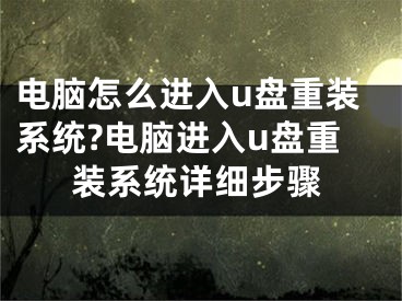 電腦怎么進(jìn)入u盤重裝系統(tǒng)?電腦進(jìn)入u盤重裝系統(tǒng)詳細(xì)步驟