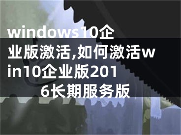 windows10企業(yè)版激活,如何激活win10企業(yè)版2016長期服務(wù)版