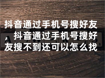 抖音通過手機(jī)號搜好友，抖音通過手機(jī)號搜好友搜不到還可以怎么找