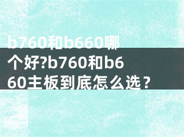 b760和b660哪個(gè)好?b760和b660主板到底怎么選？