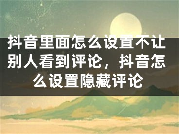 抖音里面怎么設(shè)置不讓別人看到評論，抖音怎么設(shè)置隱藏評論