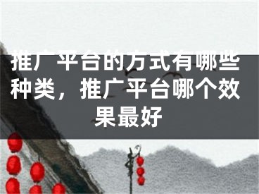 推廣平臺(tái)的方式有哪些種類，推廣平臺(tái)哪個(gè)效果最好