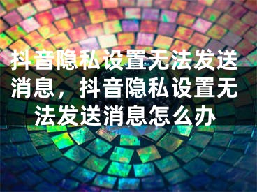 抖音隱私設(shè)置無法發(fā)送消息，抖音隱私設(shè)置無法發(fā)送消息怎么辦