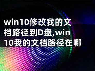 win10修改我的文檔路徑到D盤,win10我的文檔路徑在哪