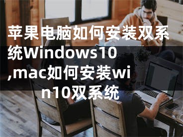 蘋果電腦如何安裝雙系統(tǒng)Windows10,mac如何安裝win10雙系統(tǒng)