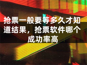 搶票一般要等多久才知道結(jié)果，搶票軟件哪個成功率高