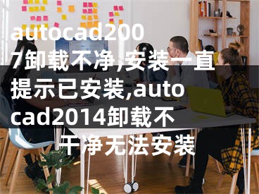 autocad2007卸載不凈,安裝一直提示已安裝,autocad2014卸載不干凈無法安裝