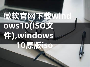 微軟官網(wǎng)下載windows10(ISO文件),windows10原版iso