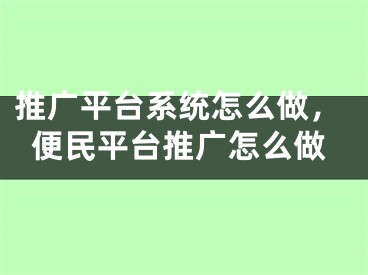 推廣平臺(tái)系統(tǒng)怎么做，便民平臺(tái)推廣怎么做