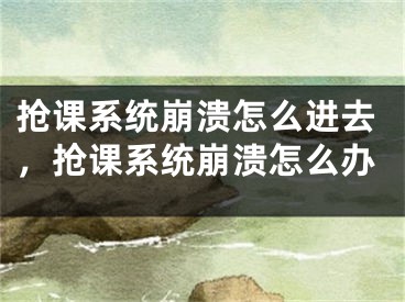 搶課系統(tǒng)崩潰怎么進(jìn)去，搶課系統(tǒng)崩潰怎么辦