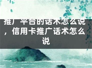 推廣平臺的話術(shù)怎么說，信用卡推廣話術(shù)怎么說