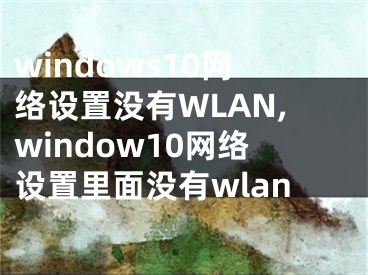 windows10網(wǎng)絡(luò)設(shè)置沒(méi)有WLAN,window10網(wǎng)絡(luò)設(shè)置里面沒(méi)有wlan