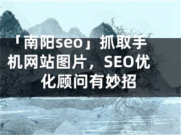 「南陽seo」抓取手機網(wǎng)站圖片，SEO優(yōu)化顧問有妙招