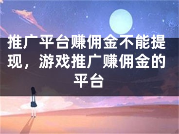 推廣平臺賺傭金不能提現(xiàn)，游戲推廣賺傭金的平臺