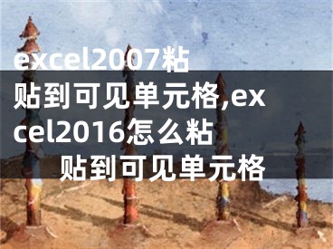 excel2007粘貼到可見單元格,excel2016怎么粘貼到可見單元格