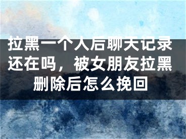 拉黑一個(gè)人后聊天記錄還在嗎，被女朋友拉黑刪除后怎么挽回