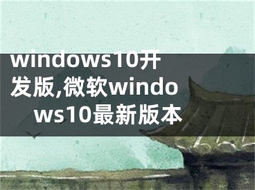 windows10開發(fā)版,微軟windows10最新版本