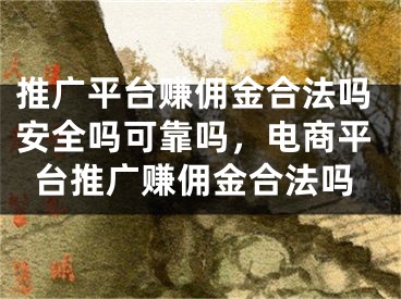 推廣平臺(tái)賺傭金合法嗎安全嗎可靠嗎，電商平臺(tái)推廣賺傭金合法嗎