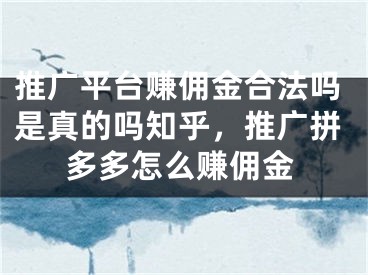 推廣平臺賺傭金合法嗎是真的嗎知乎，推廣拼多多怎么賺傭金