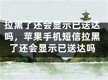 拉黑了還會(huì)顯示已送達(dá)嗎，蘋(píng)果手機(jī)短信拉黑了還會(huì)顯示已送達(dá)嗎