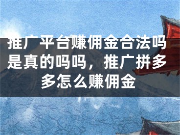 推廣平臺(tái)賺傭金合法嗎是真的嗎嗎，推廣拼多多怎么賺傭金