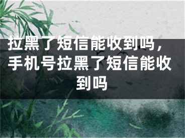 拉黑了短信能收到嗎，手機號拉黑了短信能收到嗎