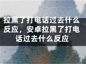 拉黑了打電話過去什么反應，安卓拉黑了打電話過去什么反應