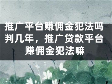 推廣平臺賺傭金犯法嗎判幾年，推廣貸款平臺賺傭金犯法嘛